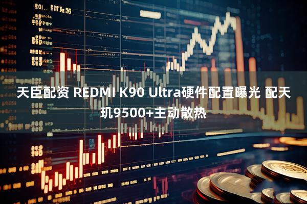 天臣配资 REDMI K90 Ultra硬件配置曝光 配天玑9500+主动散热