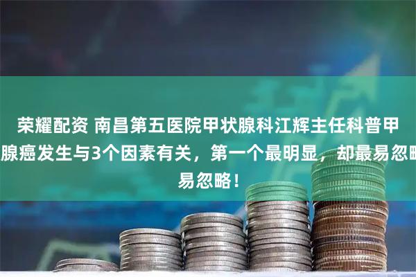 荣耀配资 南昌第五医院甲状腺科江辉主任科普甲状腺癌发生与3个因素有关,第一个最明显,却最易忽略!