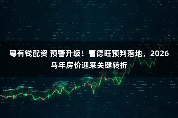 粤有钱配资 预警升级！曹德旺预判落地，2026马年房价迎来关键转折