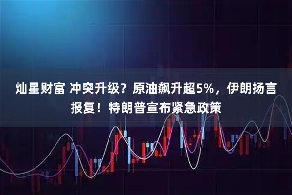 灿星财富 冲突升级？原油飙升超5%，伊朗扬言报复！特朗普宣布紧急政策