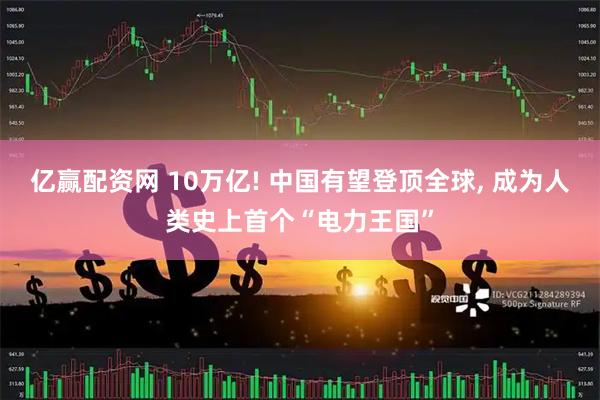 亿赢配资网 10万亿! 中国有望登顶全球, 成为人类史上首个“电力王国”
