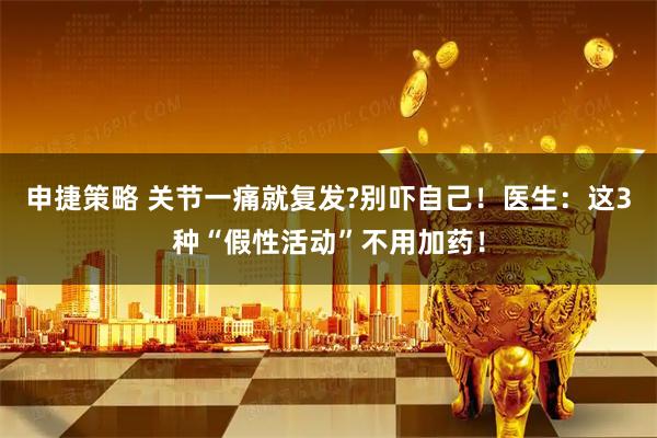 申捷策略 关节一痛就复发?别吓自己!医生:这3种“假性活动”不用加药!