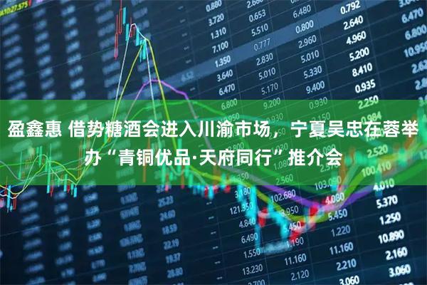 盈鑫惠 借势糖酒会进入川渝市场，宁夏吴忠在蓉举办“青铜优品·天府同行”推介会