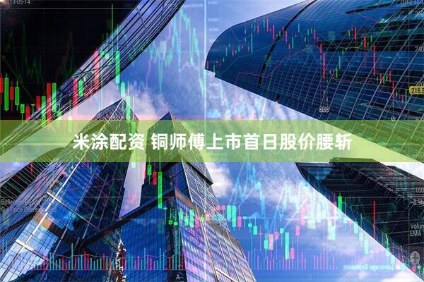 米涂配资 铜师傅上市首日股价腰斩