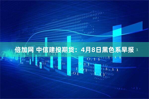 倍加网 中信建投期货:4月8日黑色系早报
