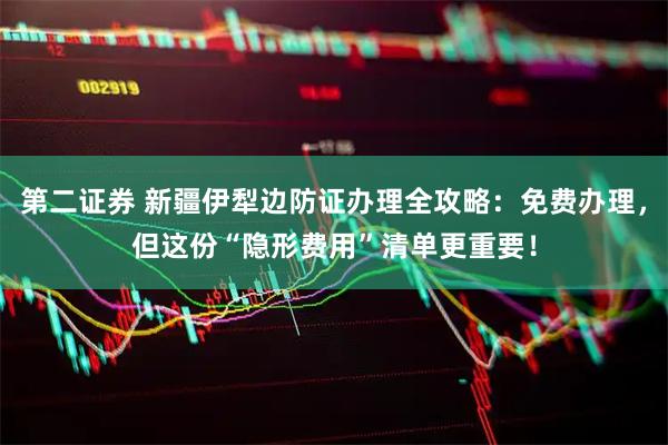第二证券 新疆伊犁边防证办理全攻略：免费办理，但这份“隐形费用”清单更重要！