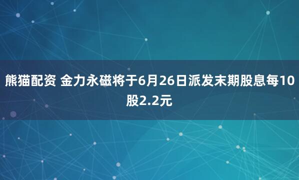 熊猫配资 金力永磁将于6月26日派发末期股息每10股2.2元