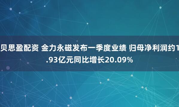 贝思盈配资 金力永磁发布一季度业绩 归母净利润约1.93亿元同比增长20.09%