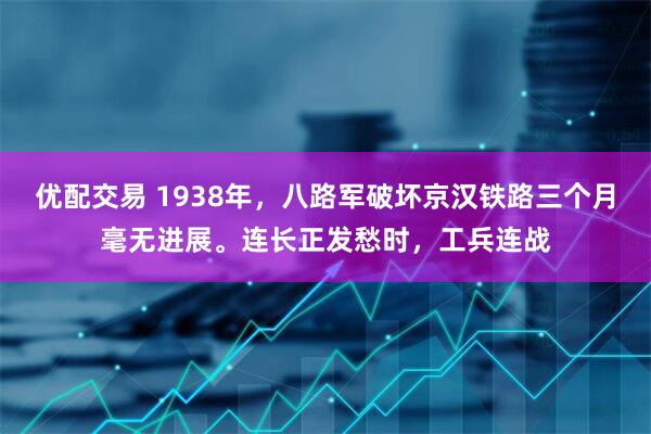 优配交易 1938年，八路军破坏京汉铁路三个月毫无进展。连长正发愁时，工兵连战
