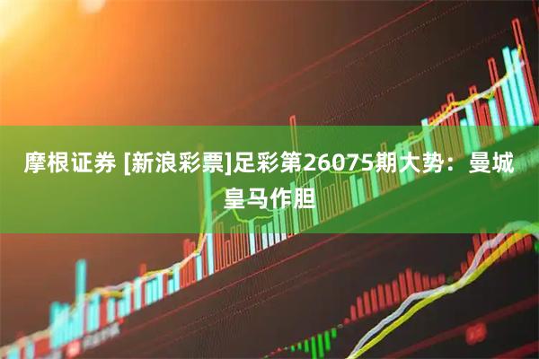 摩根证券 [新浪彩票]足彩第26075期大势：曼城皇马作胆