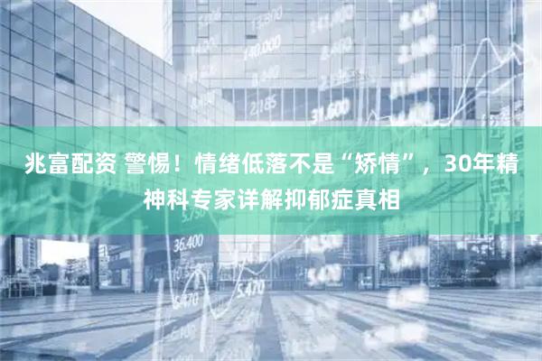 兆富配资 警惕！情绪低落不是“矫情”，30年精神科专家详解抑郁症真相