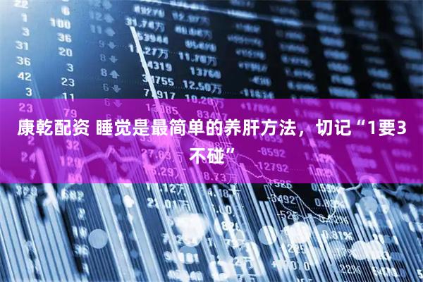 康乾配资 睡觉是最简单的养肝方法，切记“1要3不碰”