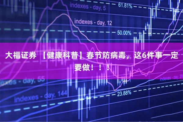 大福证券 【健康科普】春节防病毒，这6件事一定要做！！！