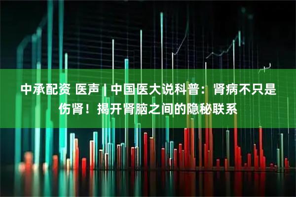 中承配资 医声 | 中国医大说科普：肾病不只是伤肾！揭开肾脑之间的隐秘联系