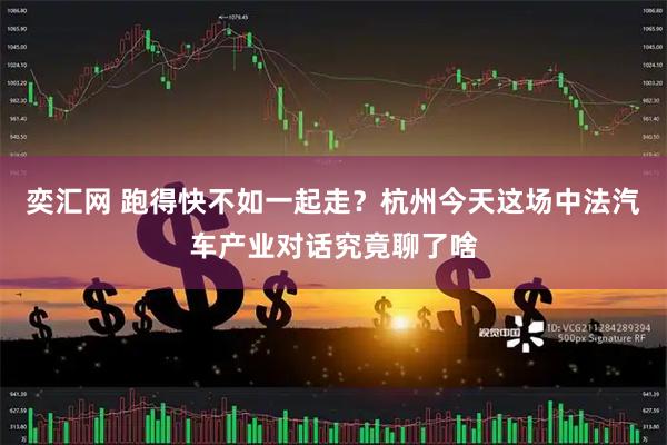 奕汇网 跑得快不如一起走？杭州今天这场中法汽车产业对话究竟聊了啥
