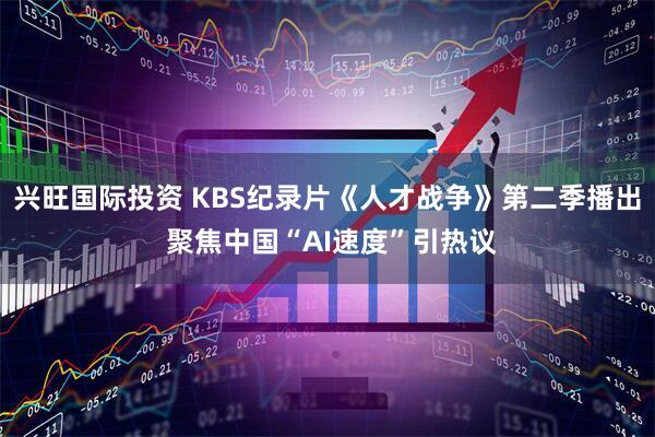 兴旺国际投资 KBS纪录片《人才战争》第二季播出 聚焦中国“AI速度”引热议