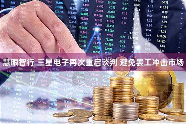 慧眼智行 三星电子再次重启谈判 避免罢工冲击市场
