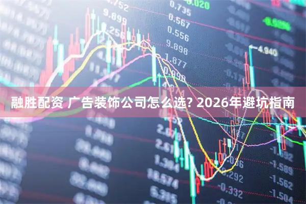 融胜配资 广告装饰公司怎么选? 2026年避坑指南