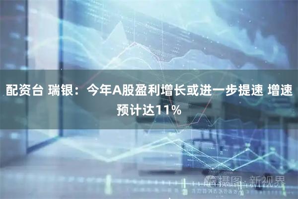 配资台 瑞银：今年A股盈利增长或进一步提速 增速预计达11%