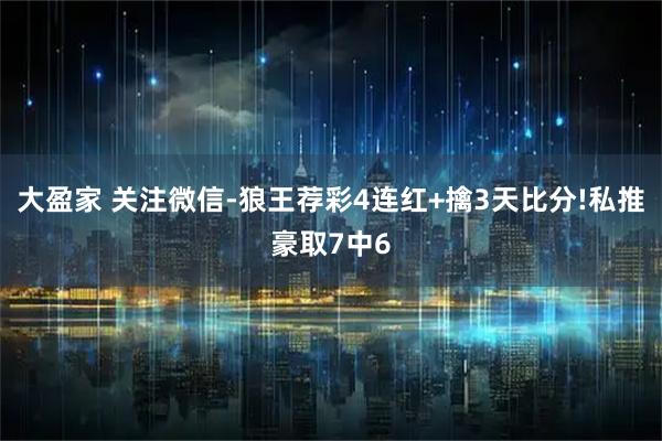 大盈家 关注微信-狼王荐彩4连红+擒3天比分!私推豪取7中6