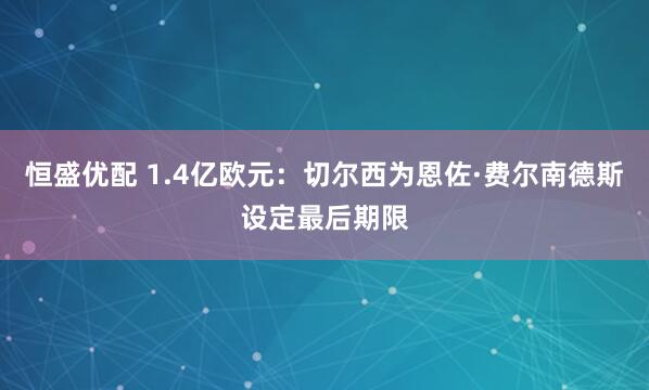 恒盛优配 1.4亿欧元：切尔西为恩佐·费尔南德斯设定最后期限