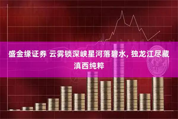 盛金缘证券 云雾锁深峡星河落碧水, 独龙江尽藏滇西纯粹