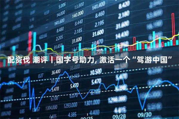 配资伐 潮评丨国字号助力, 激活一个“驾游中国”