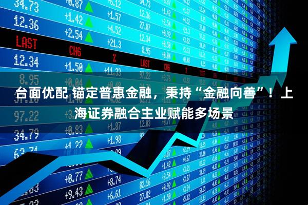 台面优配 锚定普惠金融，秉持“金融向善”！上海证券融合主业赋能多场景