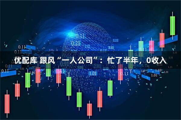优配库 跟风“一人公司”：忙了半年，0收入