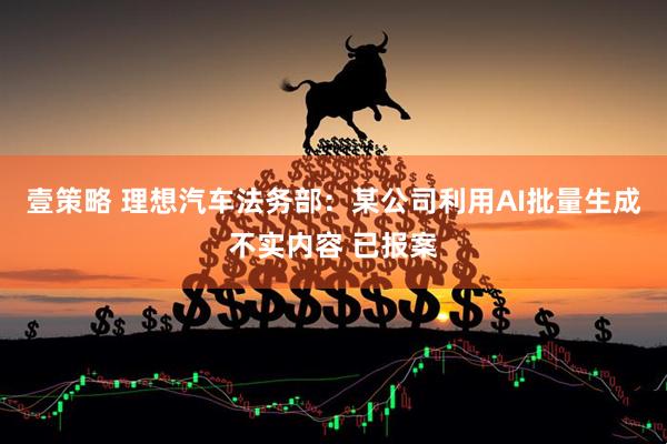 壹策略 理想汽车法务部：某公司利用AI批量生成不实内容 已报案